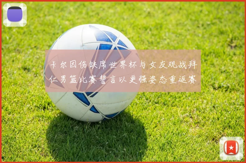 卡尔因伤缺席世界杯与女友观战拜仁男篮比赛誓言以更强姿态重返赛场