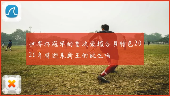 世界杯冠军的首次荣耀各具特色2026年将迎来新王的诞生吗