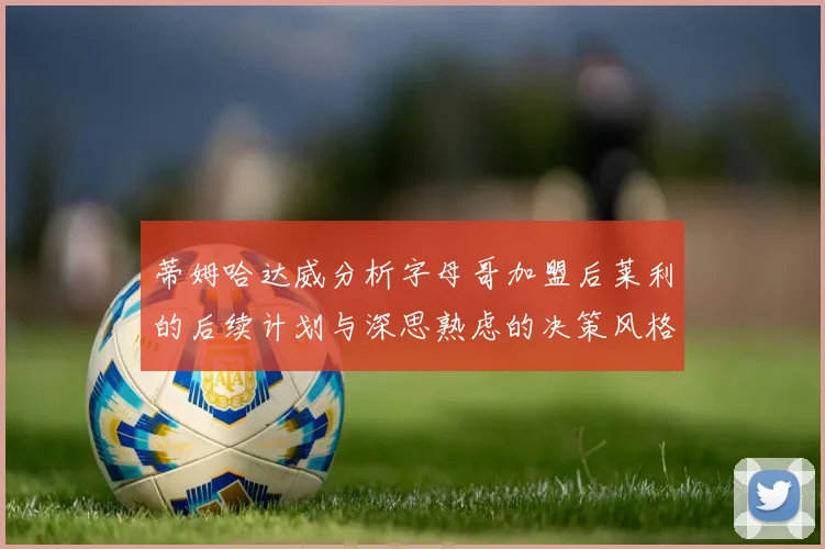 蒂姆哈达威分析字母哥加盟后莱利的后续计划与深思熟虑的决策风格