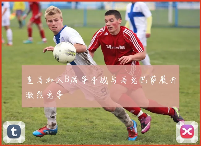 皇马加入B席争夺战与马竞巴萨展开激烈竞争