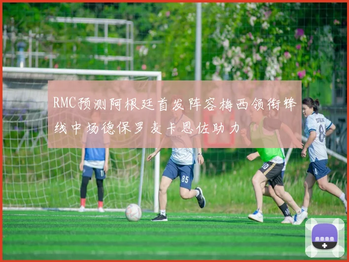 RMC预测阿根廷首发阵容梅西领衔锋线中场德保罗麦卡恩佐助力