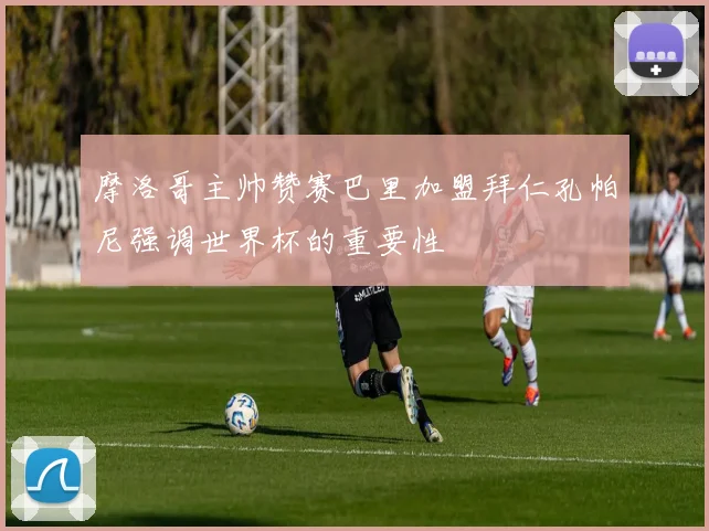 摩洛哥主帅赞赛巴里加盟拜仁孔帕尼强调世界杯的重要性