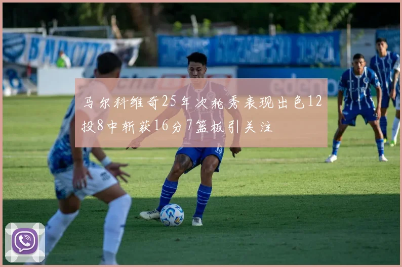马尔科维奇25年次轮秀表现出色12投8中斩获16分7篮板引关注