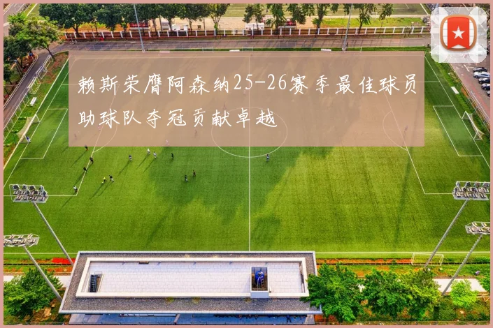 赖斯荣膺阿森纳25-26赛季最佳球员助球队夺冠贡献卓越