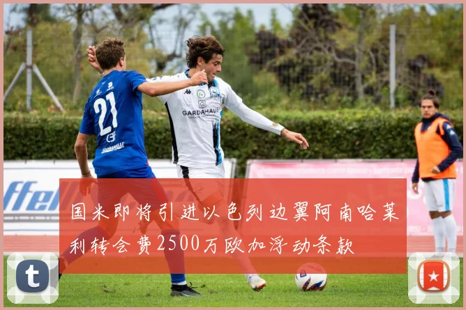 国米即将引进以色列边翼阿南哈莱利转会费2500万欧加浮动条款