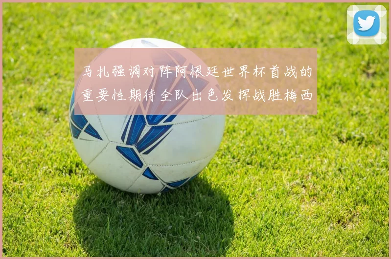 马扎强调对阵阿根廷世界杯首战的重要性期待全队出色发挥战胜梅西
