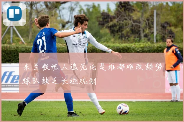 米兰教练人选无论是谁都难改颓势球队缺乏长远规划