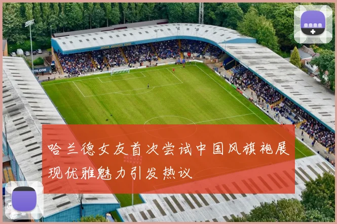 哈兰德女友首次尝试中国风旗袍展现优雅魅力引发热议