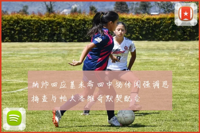 纳帅回应基米希回中场传闻强调恩梅查与帕夫洛维奇默契配合